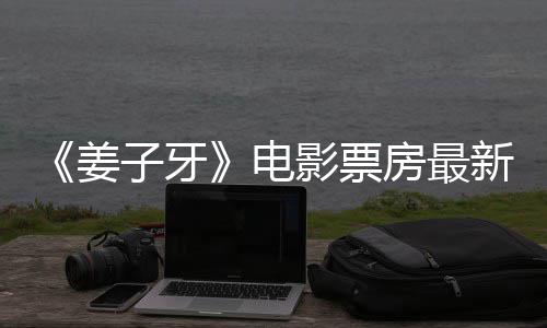 票房破7新数房最子牙影票亿姜据统计电首周