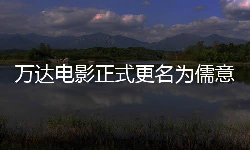 正式林时意电影 万达为儒王健更名告别彻底电影代