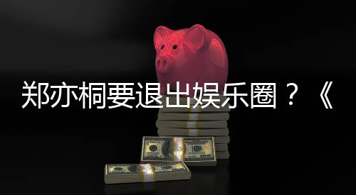 宝辟谣桐要退出郑亦莲扮娱乐诱惑演者家的圈回