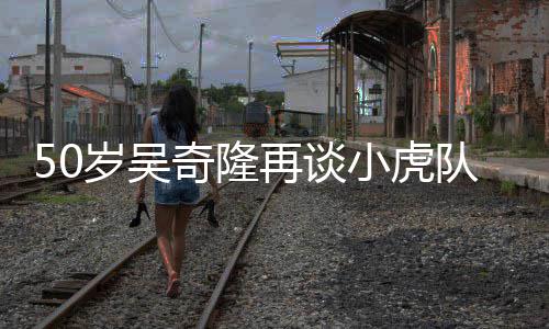 们各小虎不止天涯再谈自走落泪奇隆我队 岁吴